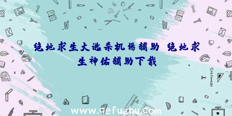 绝地求生大逃杀机场辅助、绝地求生神佑辅助下载