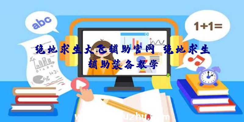绝地求生大飞辅助官网、绝地求生辅助装备教学