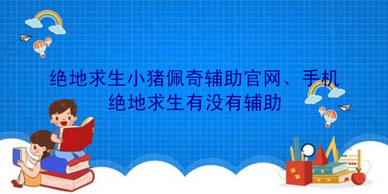 绝地求生小猪佩奇辅助官网、手机绝地求生有没有辅助