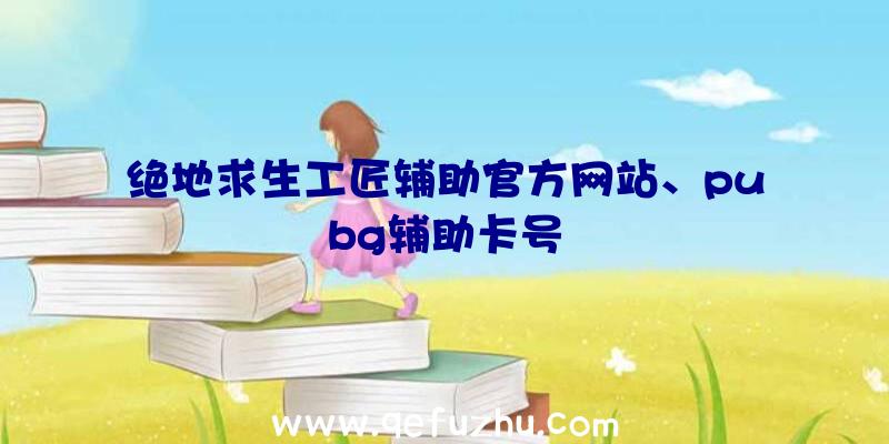 绝地求生工匠辅助官方网站、pubg辅助卡号