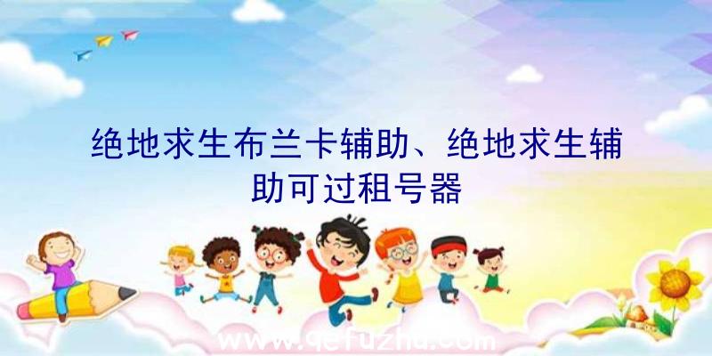 绝地求生布兰卡辅助、绝地求生辅助可过租号器