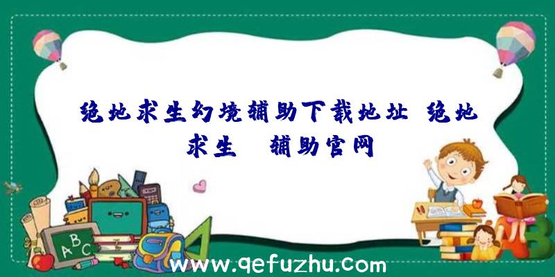 绝地求生幻境辅助下载地址、绝地求生be辅助官网