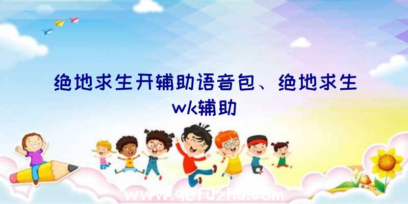 绝地求生开辅助语音包、绝地求生wk辅助