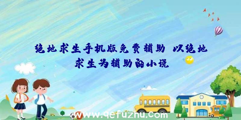 绝地求生手机版免费辅助、以绝地求生为辅助的小说
