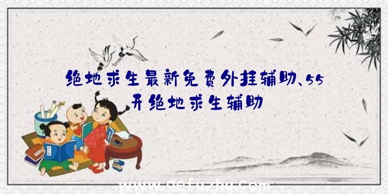 绝地求生最新免费外挂辅助、55开绝地求生辅助