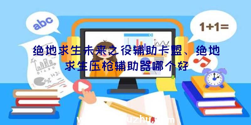 绝地求生未来之役辅助卡盟、绝地求生压枪辅助器哪个好