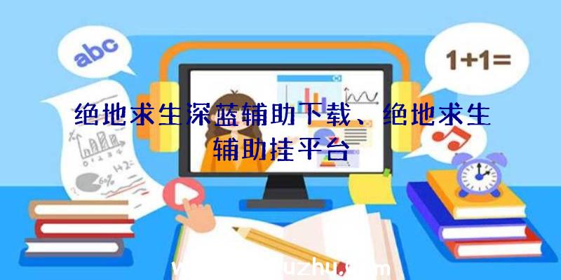 绝地求生深蓝辅助下载、绝地求生辅助挂平台