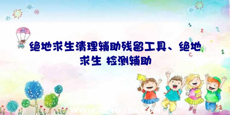 绝地求生清理辅助残留工具、绝地求生