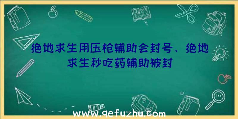 绝地求生用压枪辅助会封号、绝地求生秒吃药辅助被封