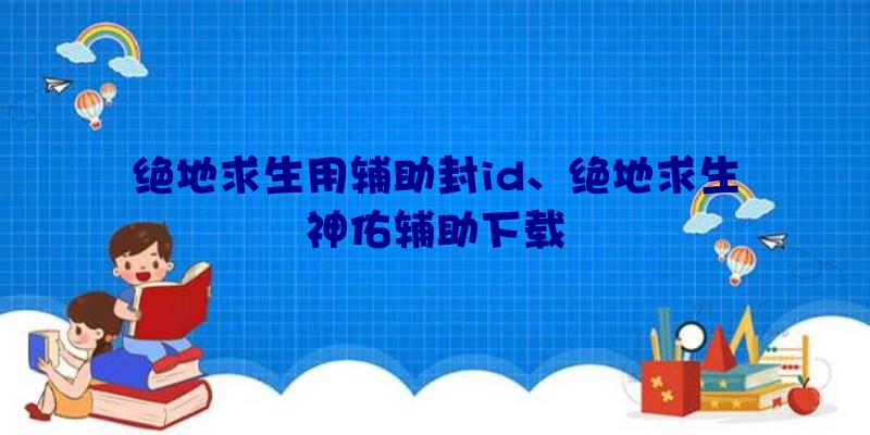 绝地求生用辅助封id、绝地求生神佑辅助下载