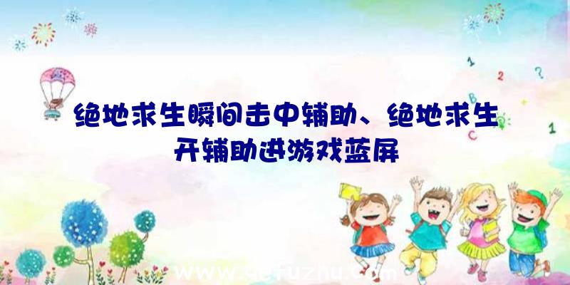 绝地求生瞬间击中辅助、绝地求生开辅助进游戏蓝屏