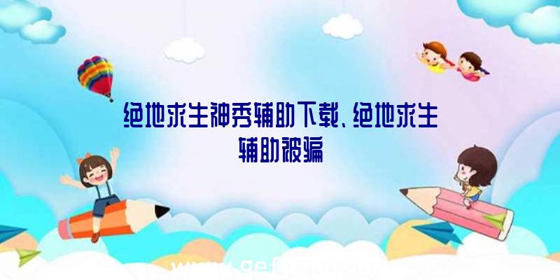 绝地求生神秀辅助下载、绝地求生辅助被骗