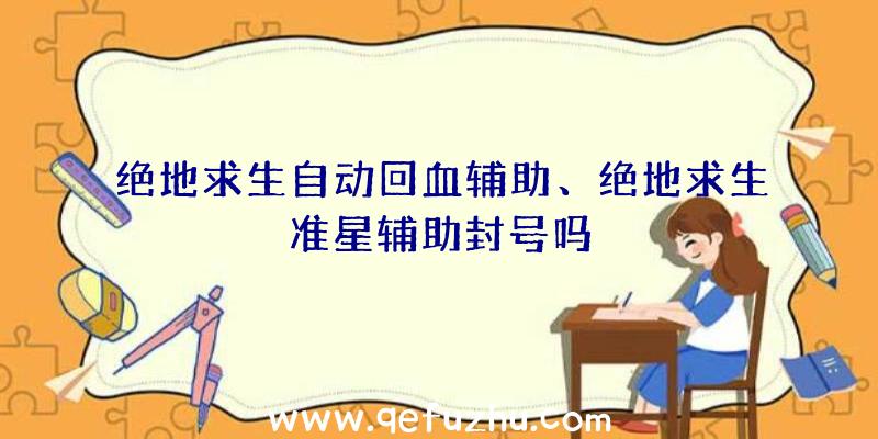 绝地求生自动回血辅助、绝地求生准星辅助封号吗