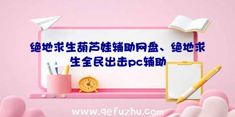 绝地求生葫芦娃辅助网盘、绝地求生全民出击pc辅助