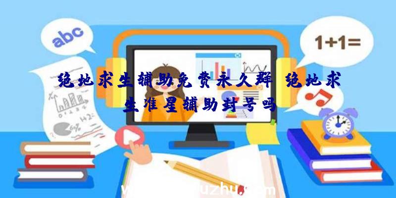 绝地求生辅助免费永久群、绝地求生准星辅助封号吗