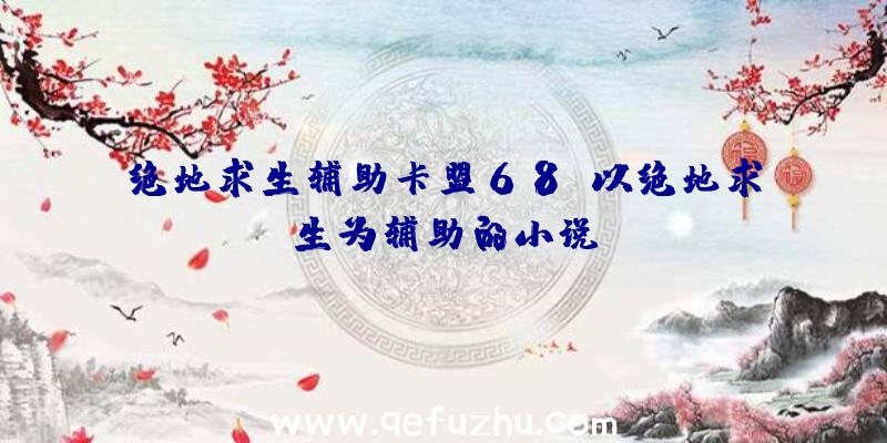 绝地求生辅助卡盟68、以绝地求生为辅助的小说