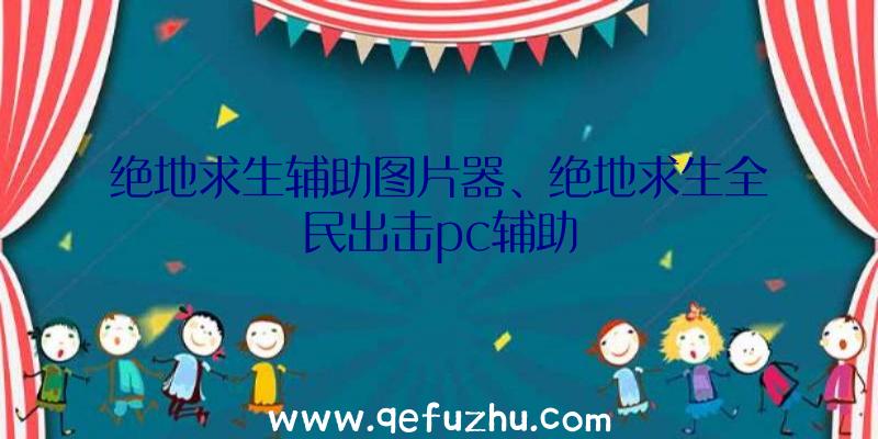 绝地求生辅助图片器、绝地求生全民出击pc辅助