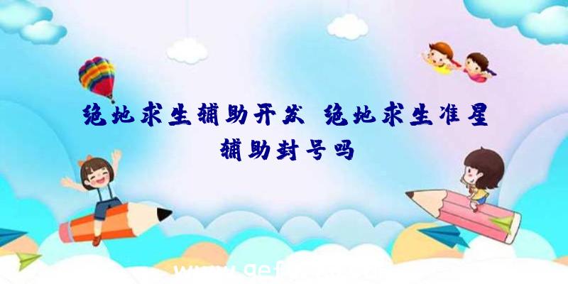 绝地求生辅助开发、绝地求生准星辅助封号吗