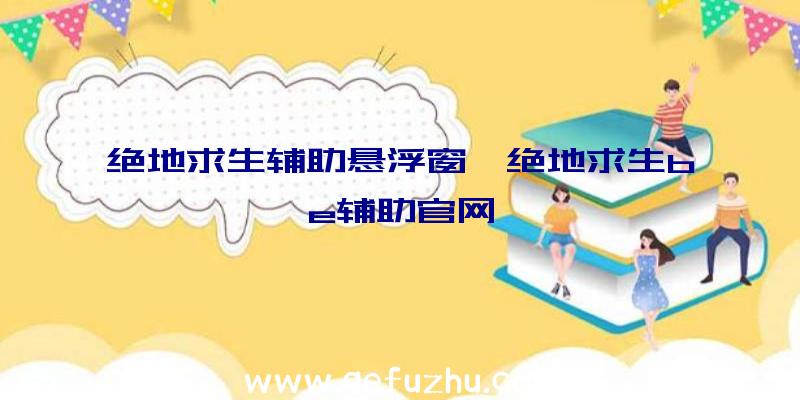绝地求生辅助悬浮窗、绝地求生be辅助官网