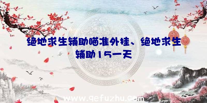 绝地求生辅助瞄准外挂、绝地求生辅助15一天