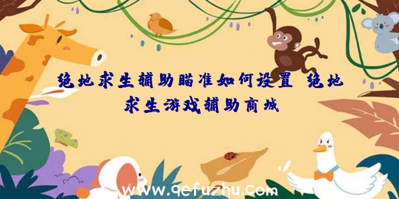 绝地求生辅助瞄准如何设置、绝地求生游戏辅助商城