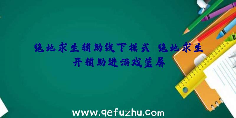 绝地求生辅助线下模式、绝地求生开辅助进游戏蓝屏