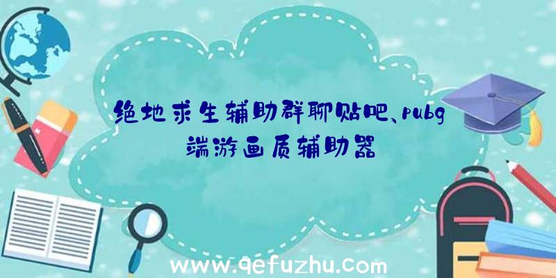 绝地求生辅助群聊贴吧、pubg端游画质辅助器