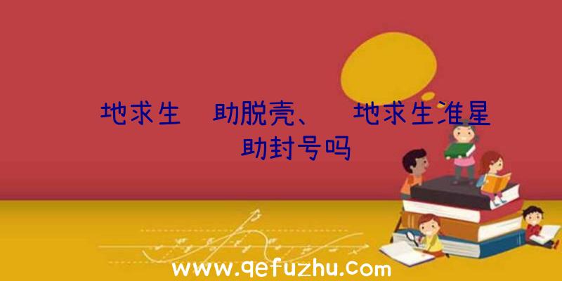 绝地求生辅助脱壳、绝地求生准星辅助封号吗