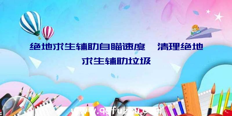 绝地求生辅助自瞄速度、清理绝地求生辅助垃圾