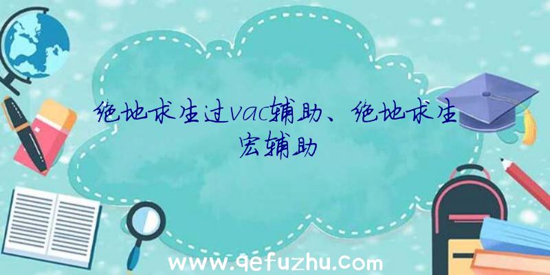 绝地求生过vac辅助、绝地求生宏辅助