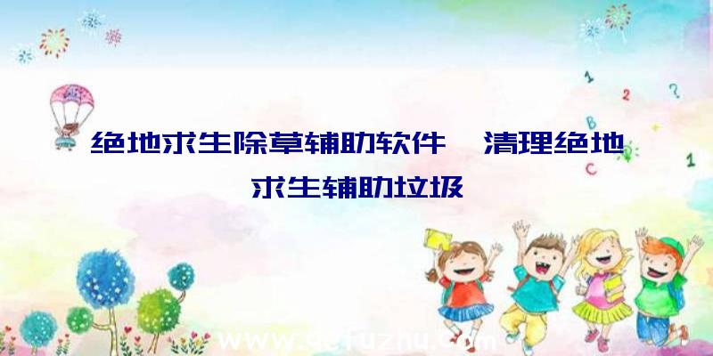 绝地求生除草辅助软件、清理绝地求生辅助垃圾
