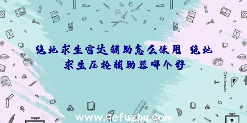 绝地求生雷达辅助怎么使用、绝地求生压枪辅助器哪个好