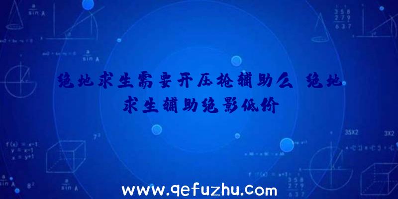 绝地求生需要开压枪辅助么、绝地求生辅助绝影低价