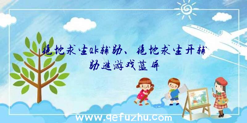 绝地求生ak辅助、绝地求生开辅助进游戏蓝屏