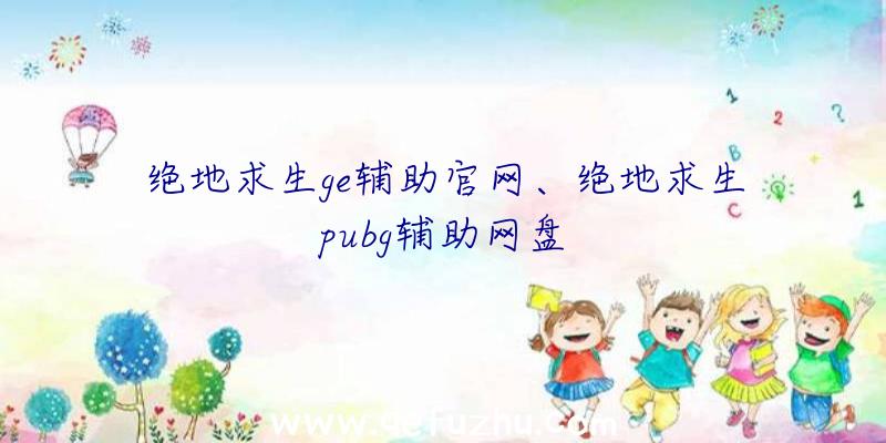 绝地求生ge辅助官网、绝地求生pubg辅助网盘