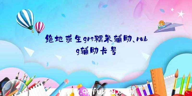 绝地求生gps糯米辅助、pubg辅助卡号