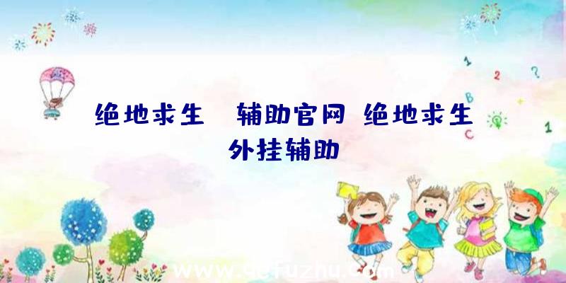 绝地求生kk辅助官网、绝地求生外挂辅助