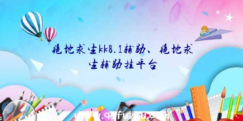 绝地求生kk8.1辅助、绝地求生辅助挂平台