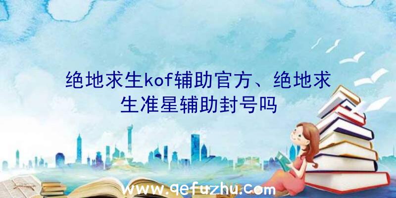 绝地求生kof辅助官方、绝地求生准星辅助封号吗
