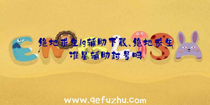 绝地求生lg辅助下载、绝地求生准星辅助封号吗