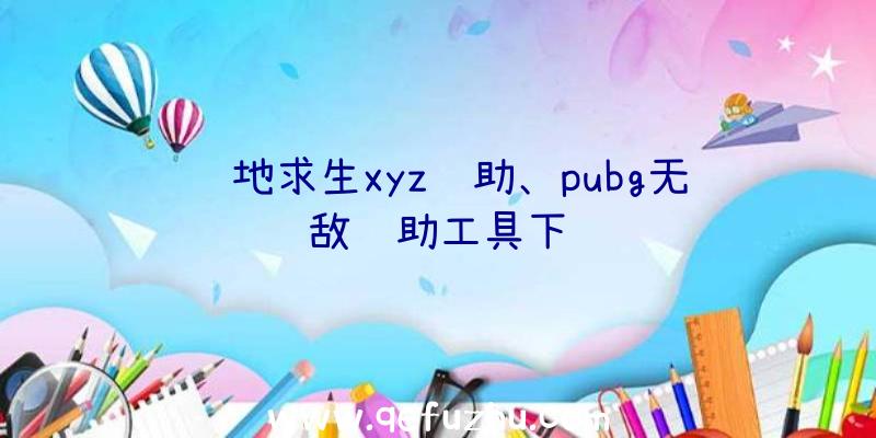 绝地求生xyz辅助、pubg无敌辅助工具下载