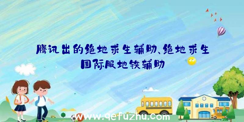 腾讯出的绝地求生辅助、绝地求生国际服地铁辅助