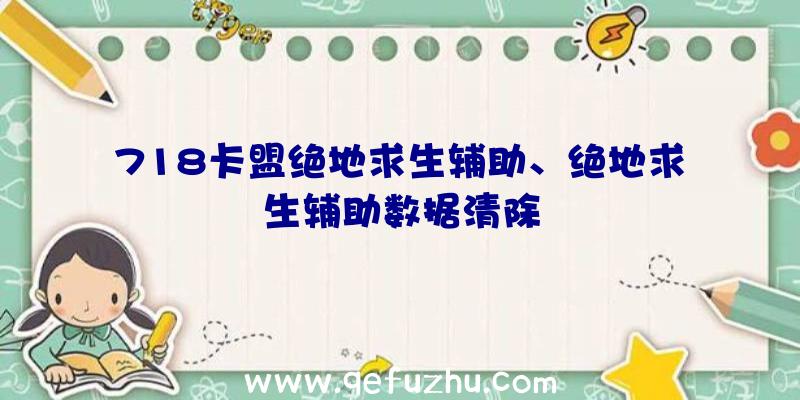 718卡盟绝地求生辅助、绝地求生辅助数据清除