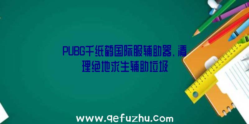 PUBG千纸鹤国际服辅助器、清理绝地求生辅助垃圾