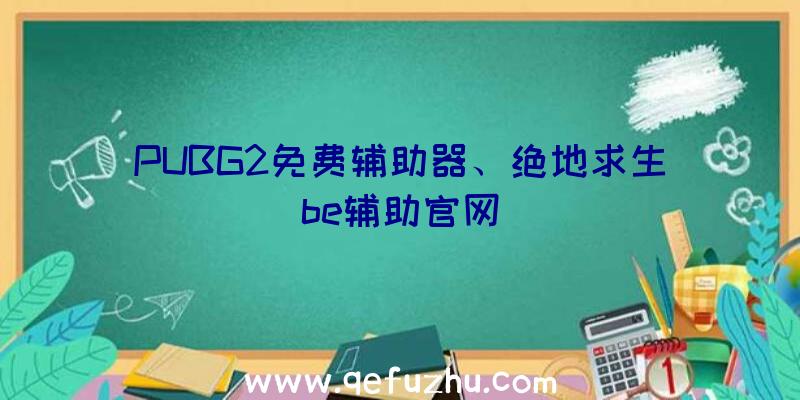 PUBG2免费辅助器、绝地求生be辅助官网