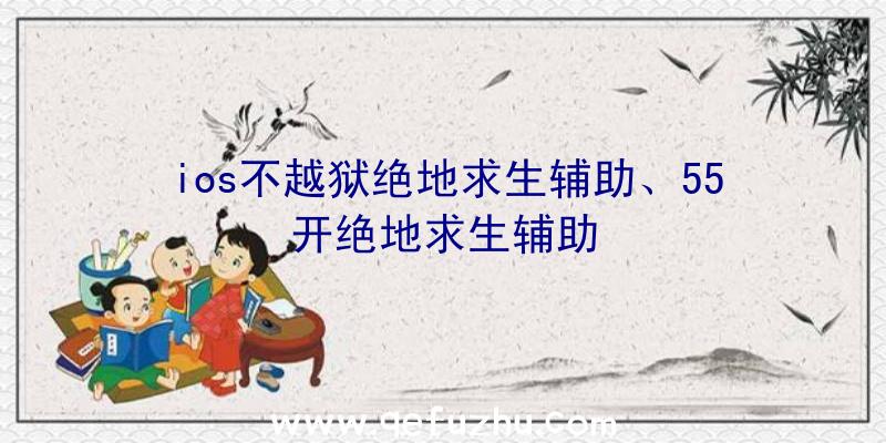 ios不越狱绝地求生辅助、55开绝地求生辅助