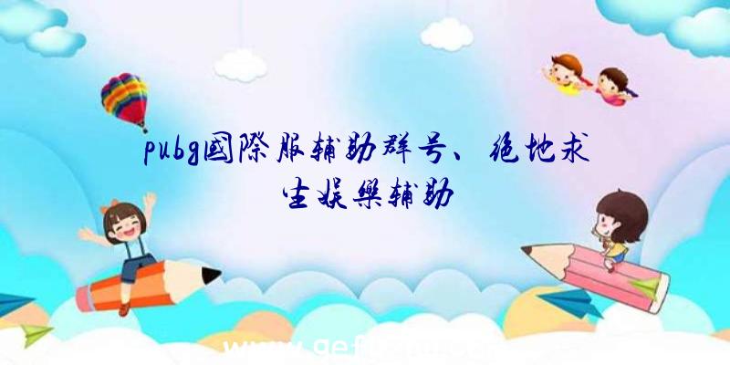 pubg国际服辅助群号、绝地求生娱乐辅助