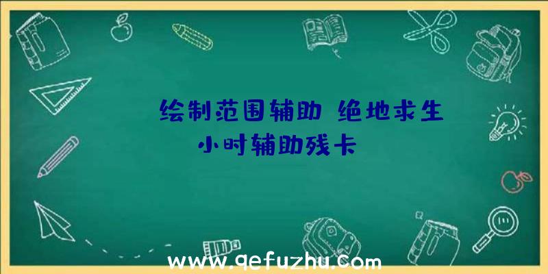 pubg绘制范围辅助、绝地求生小时辅助残卡