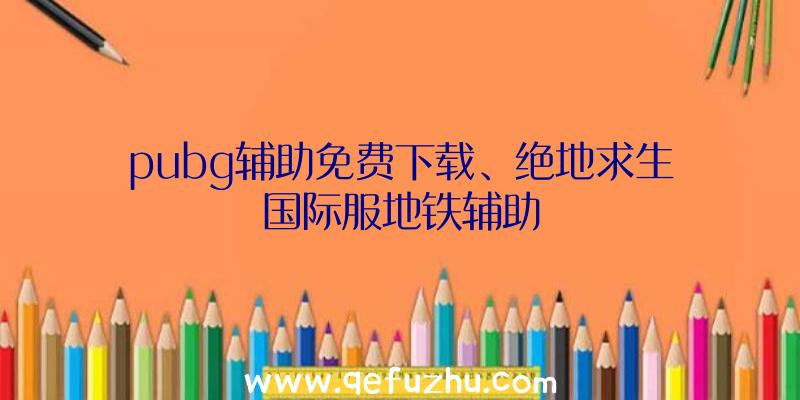 pubg辅助免费下载、绝地求生国际服地铁辅助