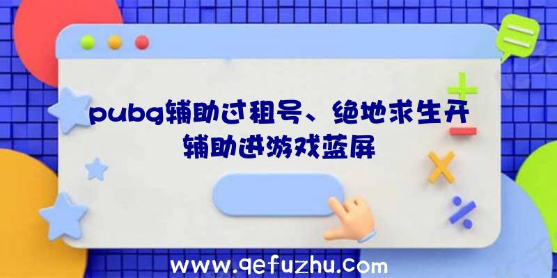 pubg辅助过租号、绝地求生开辅助进游戏蓝屏